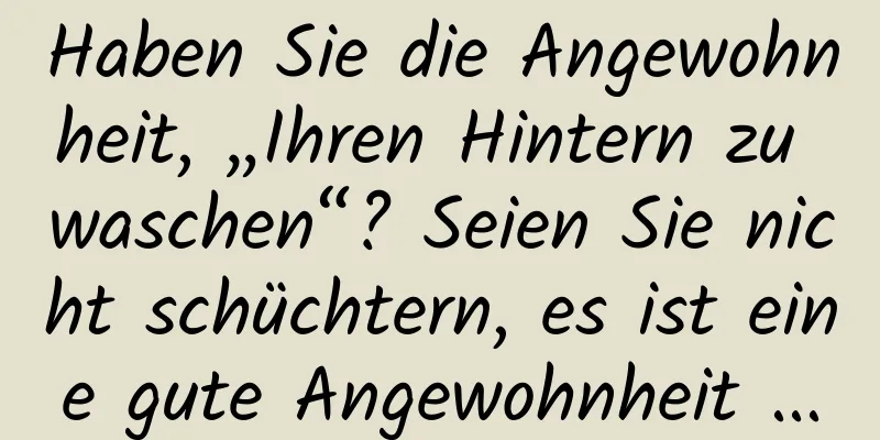 Haben Sie die Angewohnheit, „Ihren Hintern zu waschen“? Seien Sie nicht schüchtern, es ist eine gute Angewohnheit ...