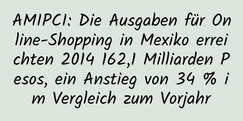 AMIPCI: Die Ausgaben für Online-Shopping in Mexiko erreichten 2014 162,1 Milliarden Pesos, ein Anstieg von 34 % im Vergleich zum Vorjahr