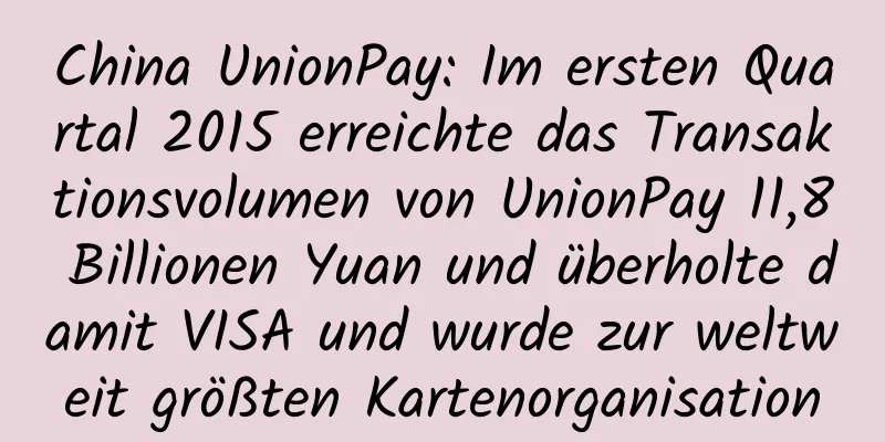 China UnionPay: Im ersten Quartal 2015 erreichte das Transaktionsvolumen von UnionPay 11,8 Billionen Yuan und überholte damit VISA und wurde zur weltweit größten Kartenorganisation