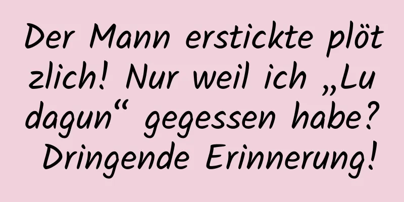 Der Mann erstickte plötzlich! Nur weil ich „Ludagun“ gegessen habe? Dringende Erinnerung!