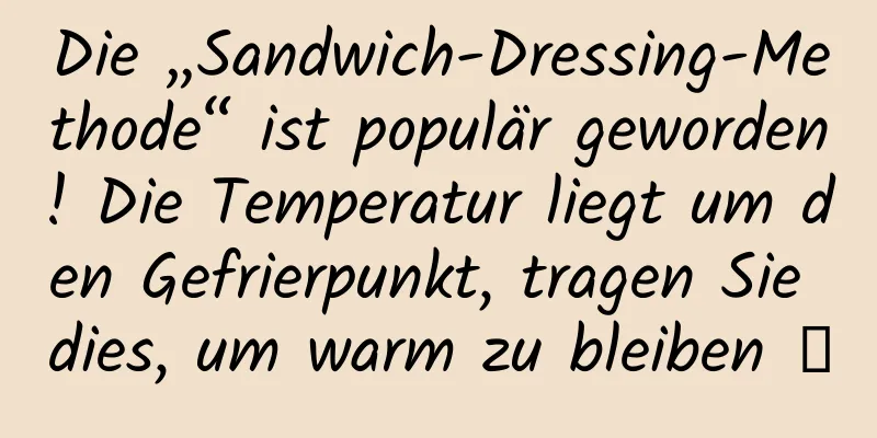 Die „Sandwich-Dressing-Methode“ ist populär geworden! Die Temperatur liegt um den Gefrierpunkt, tragen Sie dies, um warm zu bleiben →