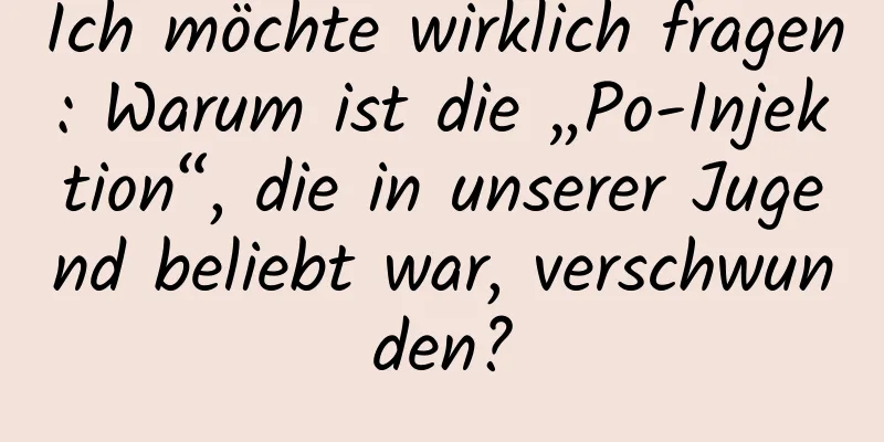 Ich möchte wirklich fragen: Warum ist die „Po-Injektion“, die in unserer Jugend beliebt war, verschwunden?