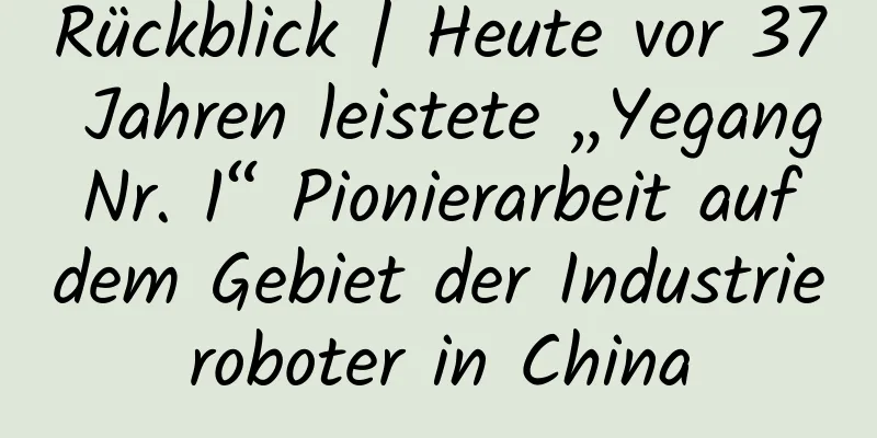 Rückblick | Heute vor 37 Jahren leistete „Yegang Nr. 1“ Pionierarbeit auf dem Gebiet der Industrieroboter in China