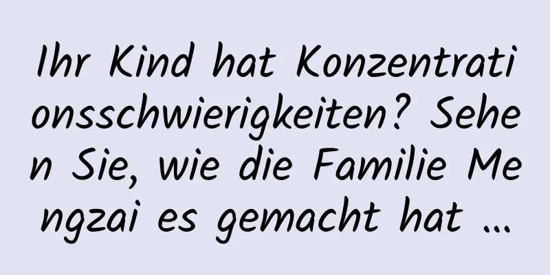 Ihr Kind hat Konzentrationsschwierigkeiten? Sehen Sie, wie die Familie Mengzai es gemacht hat …