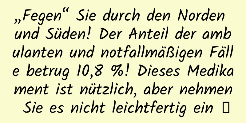 „Fegen“ Sie durch den Norden und Süden! Der Anteil der ambulanten und notfallmäßigen Fälle betrug 10,8 %! Dieses Medikament ist nützlich, aber nehmen Sie es nicht leichtfertig ein →