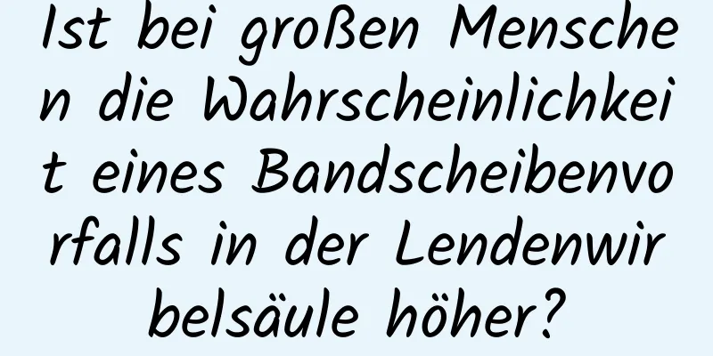Ist bei großen Menschen die Wahrscheinlichkeit eines Bandscheibenvorfalls in der Lendenwirbelsäule höher?