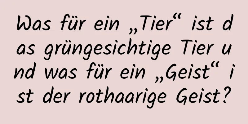 Was für ein „Tier“ ist das grüngesichtige Tier und was für ein „Geist“ ist der rothaarige Geist?