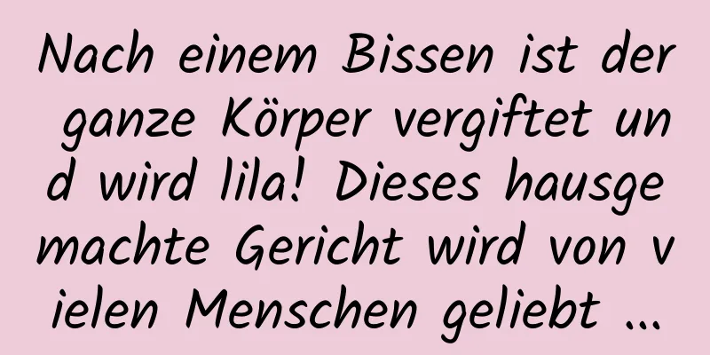 Nach einem Bissen ist der ganze Körper vergiftet und wird lila! Dieses hausgemachte Gericht wird von vielen Menschen geliebt ...