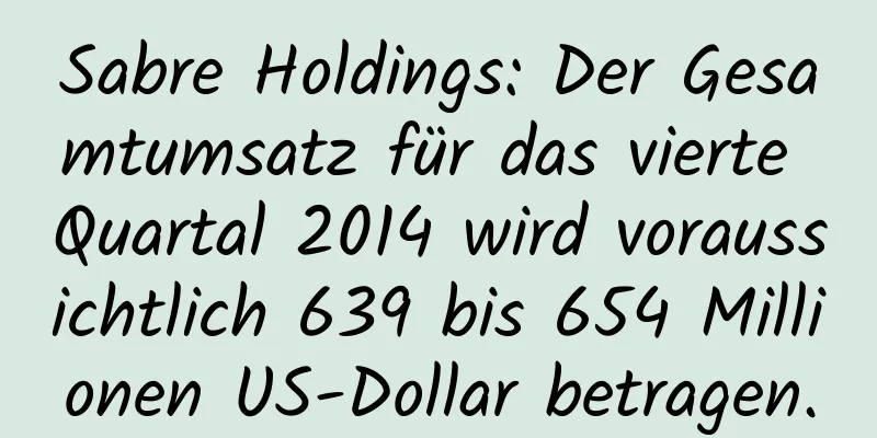 Sabre Holdings: Der Gesamtumsatz für das vierte Quartal 2014 wird voraussichtlich 639 bis 654 Millionen US-Dollar betragen.