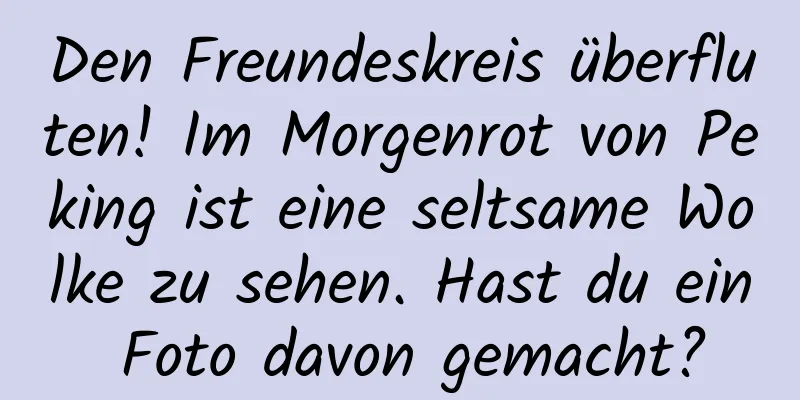Den Freundeskreis überfluten! Im Morgenrot von Peking ist eine seltsame Wolke zu sehen. Hast du ein Foto davon gemacht?