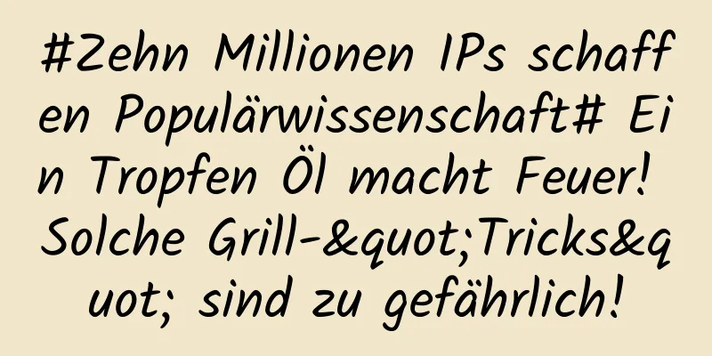 #Zehn Millionen IPs schaffen Populärwissenschaft# Ein Tropfen Öl macht Feuer! Solche Grill-"Tricks" sind zu gefährlich!