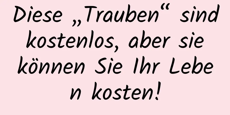Diese „Trauben“ sind kostenlos, aber sie können Sie Ihr Leben kosten!