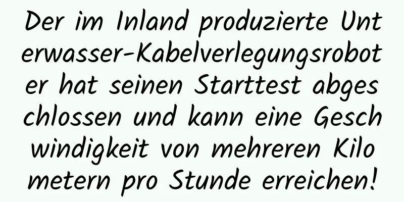 Der im Inland produzierte Unterwasser-Kabelverlegungsroboter hat seinen Starttest abgeschlossen und kann eine Geschwindigkeit von mehreren Kilometern pro Stunde erreichen!