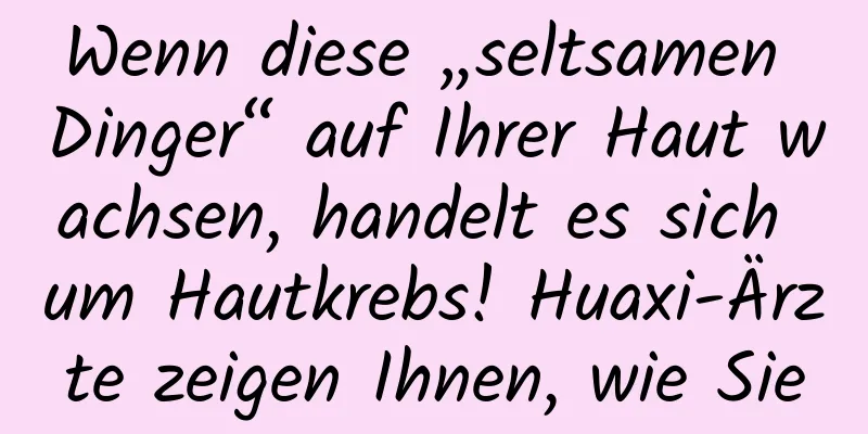 Wenn diese „seltsamen Dinger“ auf Ihrer Haut wachsen, handelt es sich um Hautkrebs! Huaxi-Ärzte zeigen Ihnen, wie Sie