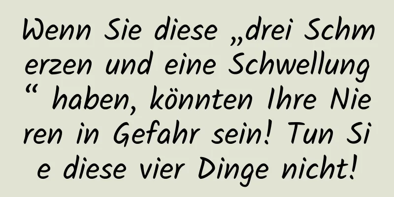 Wenn Sie diese „drei Schmerzen und eine Schwellung“ haben, könnten Ihre Nieren in Gefahr sein! Tun Sie diese vier Dinge nicht!