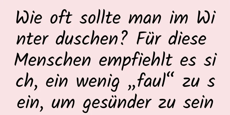 Wie oft sollte man im Winter duschen? Für diese Menschen empfiehlt es sich, ein wenig „faul“ zu sein, um gesünder zu sein