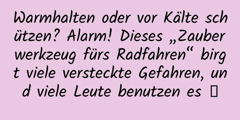 Warmhalten oder vor Kälte schützen? Alarm! Dieses „Zauberwerkzeug fürs Radfahren“ birgt viele versteckte Gefahren, und viele Leute benutzen es →
