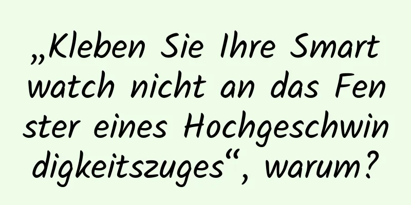 „Kleben Sie Ihre Smartwatch nicht an das Fenster eines Hochgeschwindigkeitszuges“, warum?