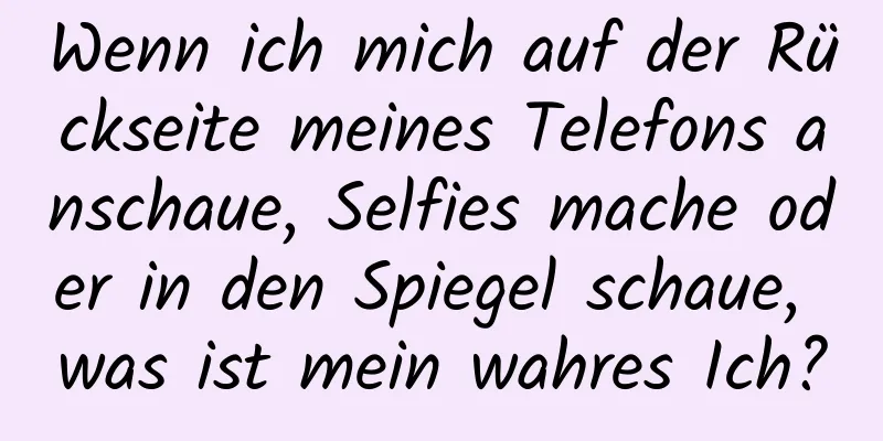 Wenn ich mich auf der Rückseite meines Telefons anschaue, Selfies mache oder in den Spiegel schaue, was ist mein wahres Ich?