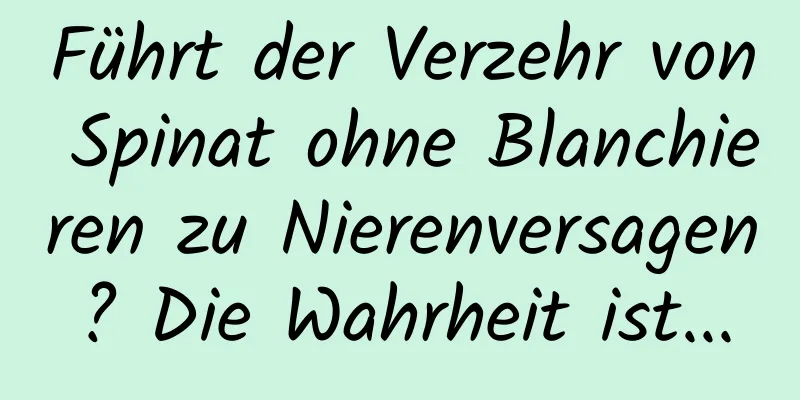 Führt der Verzehr von Spinat ohne Blanchieren zu Nierenversagen? Die Wahrheit ist...