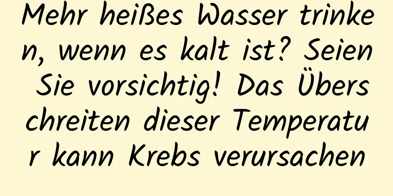 Mehr heißes Wasser trinken, wenn es kalt ist? Seien Sie vorsichtig! Das Überschreiten dieser Temperatur kann Krebs verursachen