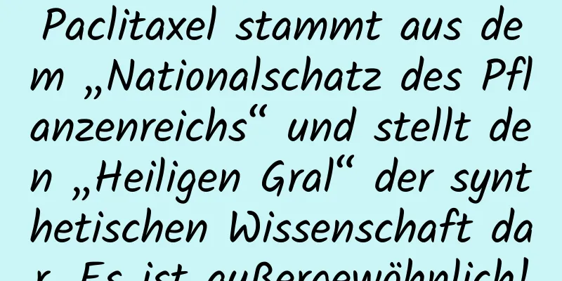 Paclitaxel stammt aus dem „Nationalschatz des Pflanzenreichs“ und stellt den „Heiligen Gral“ der synthetischen Wissenschaft dar. Es ist außergewöhnlich!