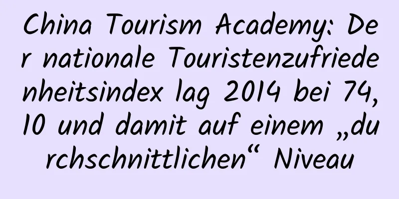 China Tourism Academy: Der nationale Touristenzufriedenheitsindex lag 2014 bei 74,10 und damit auf einem „durchschnittlichen“ Niveau