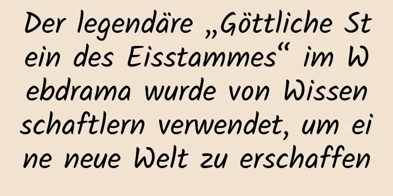 Der legendäre „Göttliche Stein des Eisstammes“ im Webdrama wurde von Wissenschaftlern verwendet, um eine neue Welt zu erschaffen