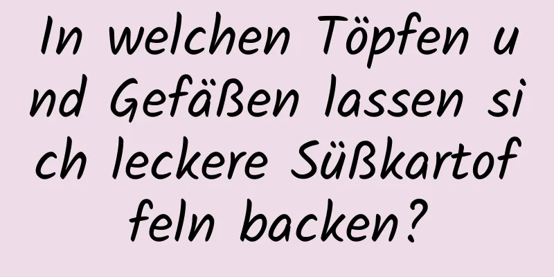 In welchen Töpfen und Gefäßen lassen sich leckere Süßkartoffeln backen?