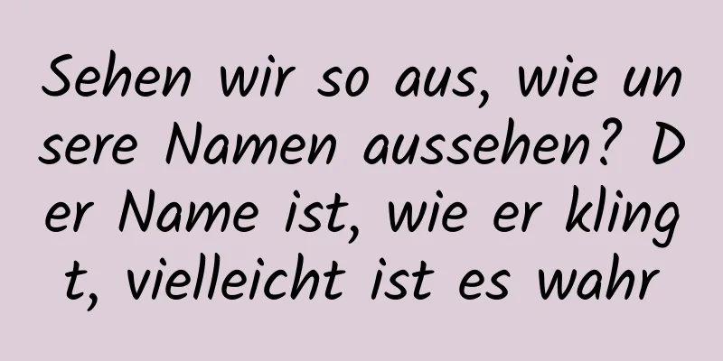 Sehen wir so aus, wie unsere Namen aussehen? Der Name ist, wie er klingt, vielleicht ist es wahr