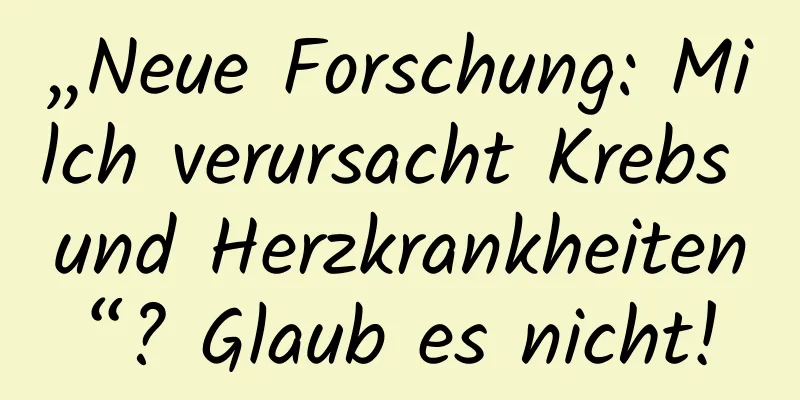 „Neue Forschung: Milch verursacht Krebs und Herzkrankheiten“? Glaub es nicht!