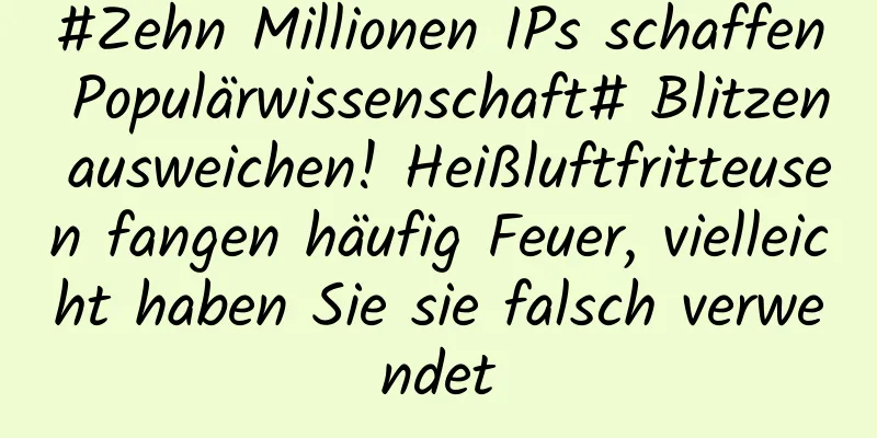 #Zehn Millionen IPs schaffen Populärwissenschaft# Blitzen ausweichen! Heißluftfritteusen fangen häufig Feuer, vielleicht haben Sie sie falsch verwendet