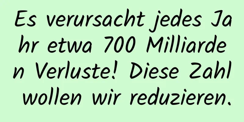 Es verursacht jedes Jahr etwa 700 Milliarden Verluste! Diese Zahl wollen wir reduzieren.