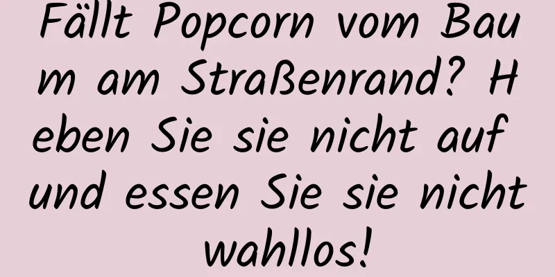 Fällt Popcorn vom Baum am Straßenrand? Heben Sie sie nicht auf und essen Sie sie nicht wahllos!