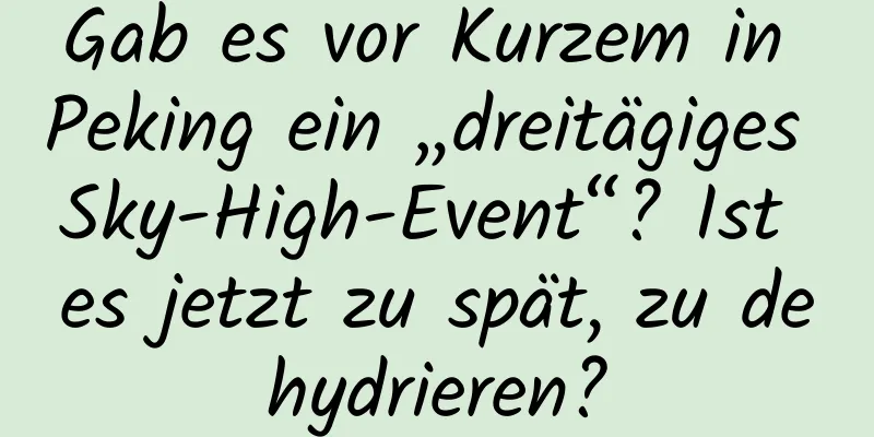 Gab es vor Kurzem in Peking ein „dreitägiges Sky-High-Event“? Ist es jetzt zu spät, zu dehydrieren?