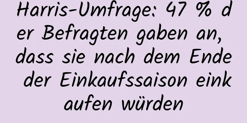 Harris-Umfrage: 47 % der Befragten gaben an, dass sie nach dem Ende der Einkaufssaison einkaufen würden