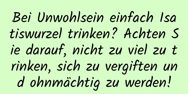 Bei Unwohlsein einfach Isatiswurzel trinken? Achten Sie darauf, nicht zu viel zu trinken, sich zu vergiften und ohnmächtig zu werden!