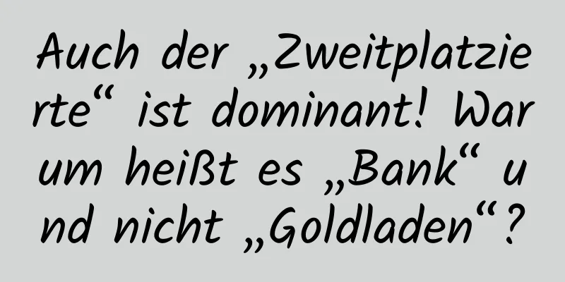 Auch der „Zweitplatzierte“ ist dominant! Warum heißt es „Bank“ und nicht „Goldladen“?