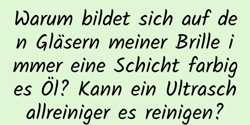 Warum bildet sich auf den Gläsern meiner Brille immer eine Schicht farbiges Öl? Kann ein Ultraschallreiniger es reinigen?