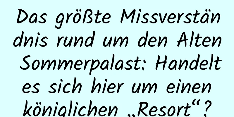 Das größte Missverständnis rund um den Alten Sommerpalast: Handelt es sich hier um einen königlichen „Resort“?