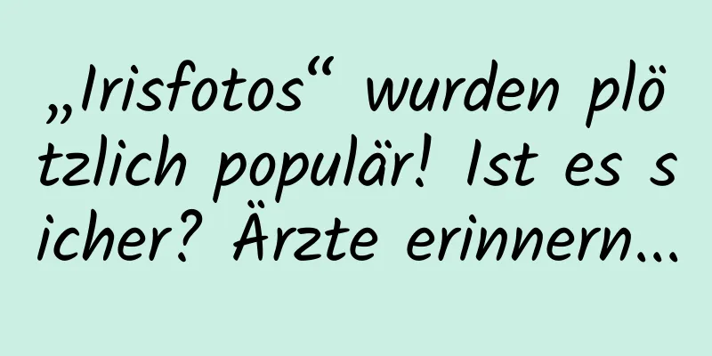„Irisfotos“ wurden plötzlich populär! Ist es sicher? Ärzte erinnern...