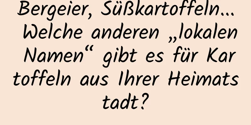 Bergeier, Süßkartoffeln... Welche anderen „lokalen Namen“ gibt es für Kartoffeln aus Ihrer Heimatstadt?
