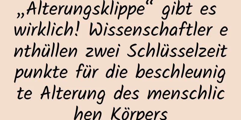 „Alterungsklippe“ gibt es wirklich! Wissenschaftler enthüllen zwei Schlüsselzeitpunkte für die beschleunigte Alterung des menschlichen Körpers