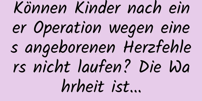 Können Kinder nach einer Operation wegen eines angeborenen Herzfehlers nicht laufen? Die Wahrheit ist...