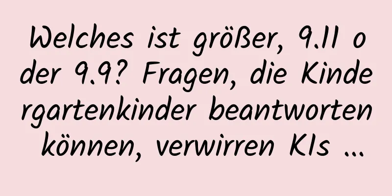 Welches ist größer, 9.11 oder 9.9? Fragen, die Kindergartenkinder beantworten können, verwirren KIs ...