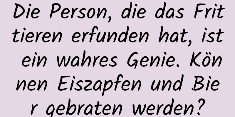Die Person, die das Frittieren erfunden hat, ist ein wahres Genie. Können Eiszapfen und Bier gebraten werden?