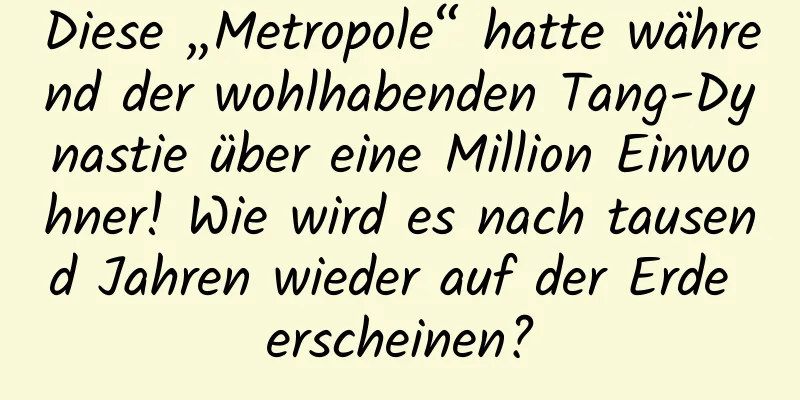 Diese „Metropole“ hatte während der wohlhabenden Tang-Dynastie über eine Million Einwohner! Wie wird es nach tausend Jahren wieder auf der Erde erscheinen?