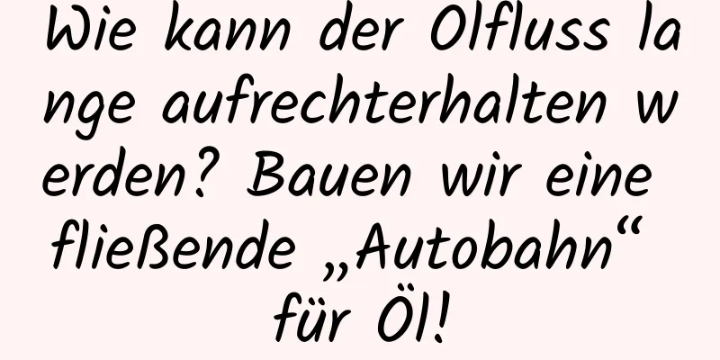 Wie kann der Ölfluss lange aufrechterhalten werden? Bauen wir eine fließende „Autobahn“ für Öl!