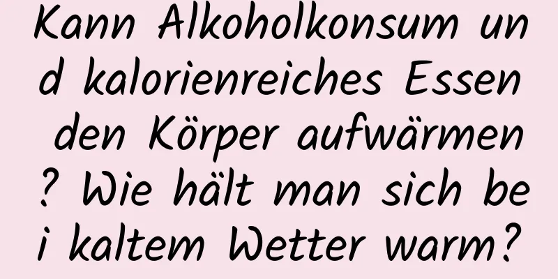 Kann Alkoholkonsum und kalorienreiches Essen den Körper aufwärmen? Wie hält man sich bei kaltem Wetter warm?