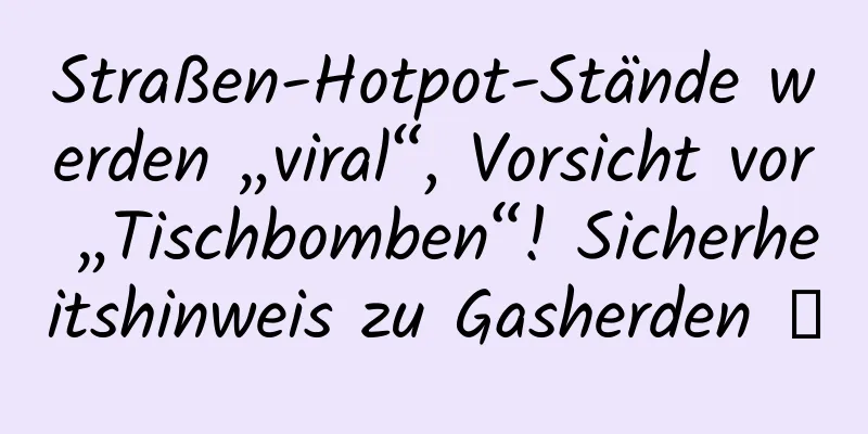 Straßen-Hotpot-Stände werden „viral“, Vorsicht vor „Tischbomben“! Sicherheitshinweis zu Gasherden →